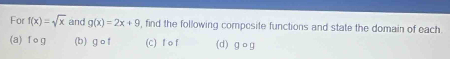 For f(x)=sqrt(x) and g(x)=2x+9 , find the following composite functions and state the domain of each. 
(a) f og (b) g^y0 - (C) f o f (d) go g