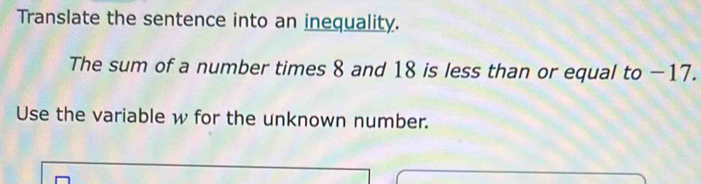 Translate the sentence into an inequality. 
The sum of a number times 8 and 18 is less than or equal to −17. 
Use the variable w for the unknown number.