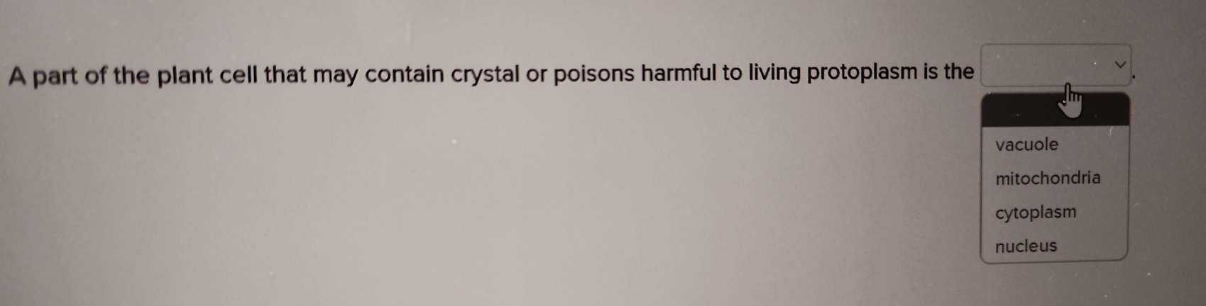 A part of the plant cell that may contain crystal or poisons harmful to living protoplasm is the
vacuole
mitochondria
cytoplasm
nucleus