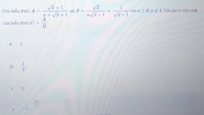 Cho biểu thức A= (sqrt(x)+1)/x+sqrt(x)+1  và B= sqrt(z)/zsqrt(z)-1 + 1/sqrt(z)-1  voix≥ 0;x!= 1 Tầm gia tn nhỏ nhất
của biểu thức C= A/B 
A 2
B  1/2 .
C D
n - 1.