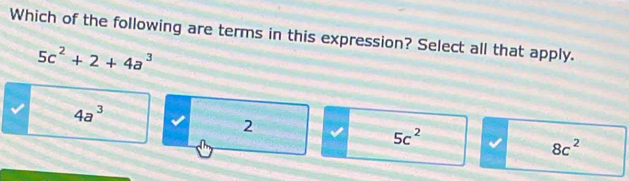 Which of the following are terms in this expression? Select all that apply.
5c^2+2+4a^3
4a^3
2
5c^2
8c^2