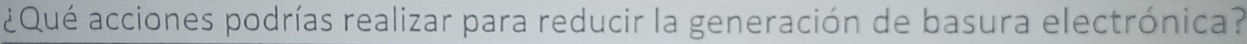 ¿Qué acciones podrías realizar para reducir la generación de basura electrónica?