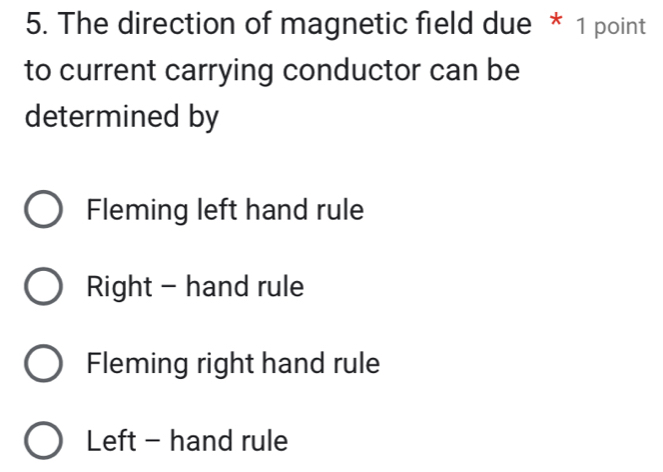 The direction of magnetic field due * 1 point
to current carrying conductor can be
determined by
Fleming left hand rule
Right - hand rule
Fleming right hand rule
Left - hand rule