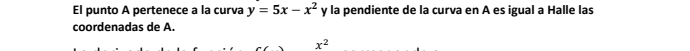 El punto A pertenece a la curva y=5x-x^2 y la pendiente de la curva en A es igual a Halle las 
coordenadas de A.
x^2