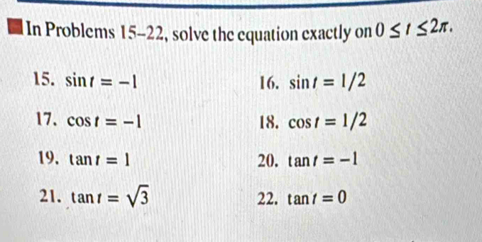 In Problems 15-22, solve the equation exactly on 0≤ t≤ 2π. 
15. sin t=-1 16. sin t=1/2
17. cos t=-1 18. cos t=1/2
19. tan t=1 20. tan t=-1
21. tan t=sqrt(3) 22. tan t=0