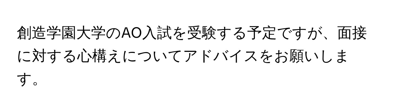 創造学園大学のAO入試を受験する予定ですが、面接に対する心構えについてアドバイスをお願いします。