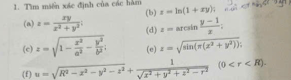 Tìm miên xác định của các hàm 
(b) z=ln (1+xy)
(a) z= xy/x^2+y^2 ; z=arcsin  (y-1)/x ; 
(d) 
(c) z=sqrt(1-frac x^2)a^2- y^2/b^2 ; (e) z=sqrt(sin (π (x^2+y^2))); 
(f) u=sqrt(R^2-x^2-y^2-z^2) + 1/sqrt(x^2+y^2+z^2-r^2) (0