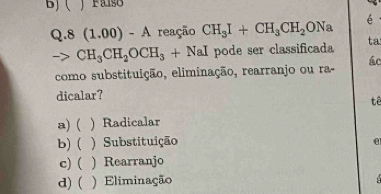 8(1.00)-A reação CH_3I+CH_3CH_2ONa é
CH_3CH_2OCH_3+NaI pode ser classificada ta
como substituição, eliminação, rearranjo ou ra- ác
dicalar?
tê
a) ( ) Radicalar
b) ( ) Substituição 0
c)( ) Rearranjo
d) ( ) Eliminação