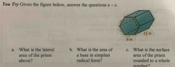 You Try Given the figure below, answer the questions a-c. 
a. What is the lateral b. What is the area of c. What is the surface 
area of the prism a base in simplest area of the prism 
above? radical form? rounded to a whole 
number?