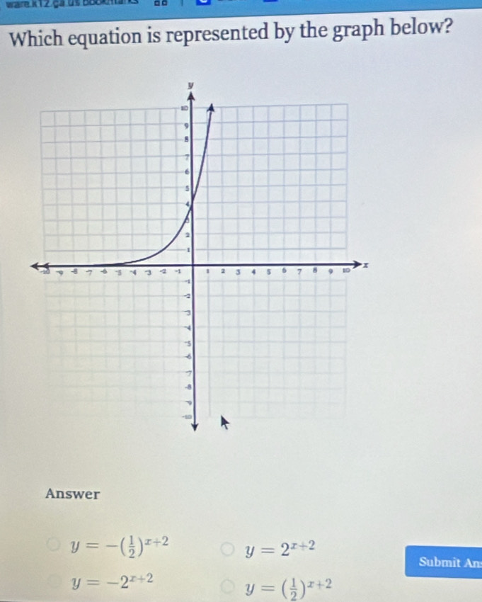 Wzre. K 12 ga us Bobon
Which equation is represented by the graph below?
Answer
y=-( 1/2 )^x+2
y=2^(x+2)
Submit An
y=-2^(x+2)
y=( 1/2 )^x+2