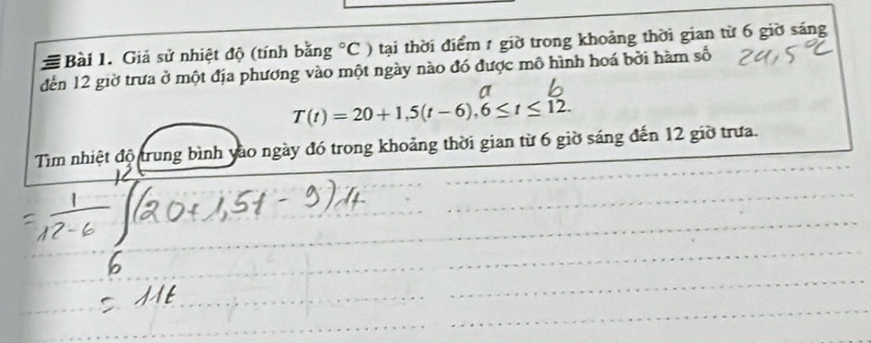 # Bài 1. Giả sử nhiệt độ (tính bằng°C ) tại thời điểm 1 giờ trong khoảng thời gian từ 6 giờ sáng 
đến 12 giờ trưa ở một địa phương vào một ngày nào đó được mô hình hoá bởi hàm số
T(t)=20+1,5(t-6), 6≤ t≤ 12. 
Tìm nhiệt độ trung bình yào ngày đó trong khoảng thời gian từ 6 giờ sáng đến 12 giờ trưa.