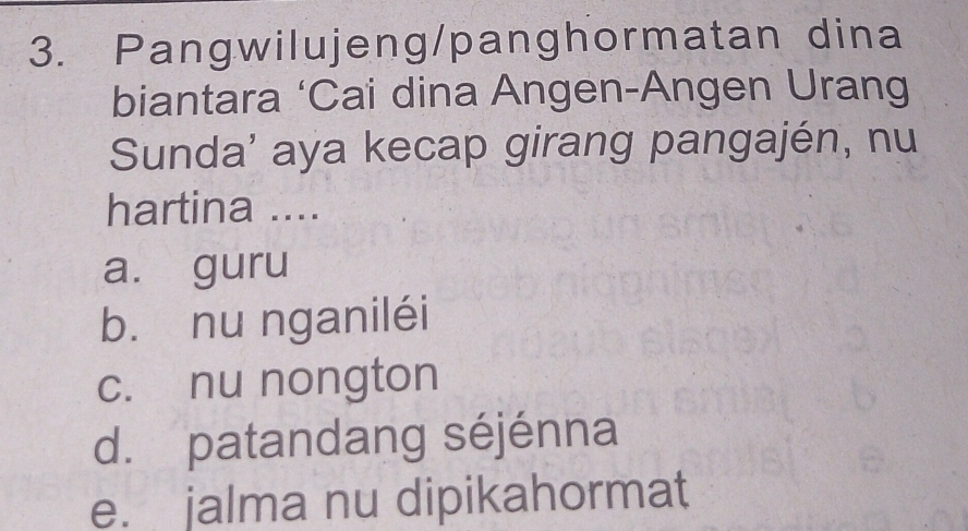 Pangwilujeng/panghormatan dina
biantara ‘Cai dina Angen-Angen Urang
Sunda' aya kecap girang pangajén, nu
hartina ....
a. guru
b. nu nganiléi
c. nu nongton
d. patandang séjénna
e. jalma nu dipikahormat