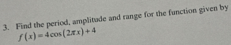 Find the period, amplitude and range for the function given by
f(x)=4cos (2π x)+4