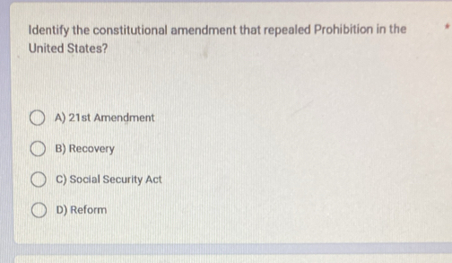 Identify the constitutional amendment that repealed Prohibition in the
United States?
A) 21st Amendment
B) Recovery
C) Social Security Act
D) Reform