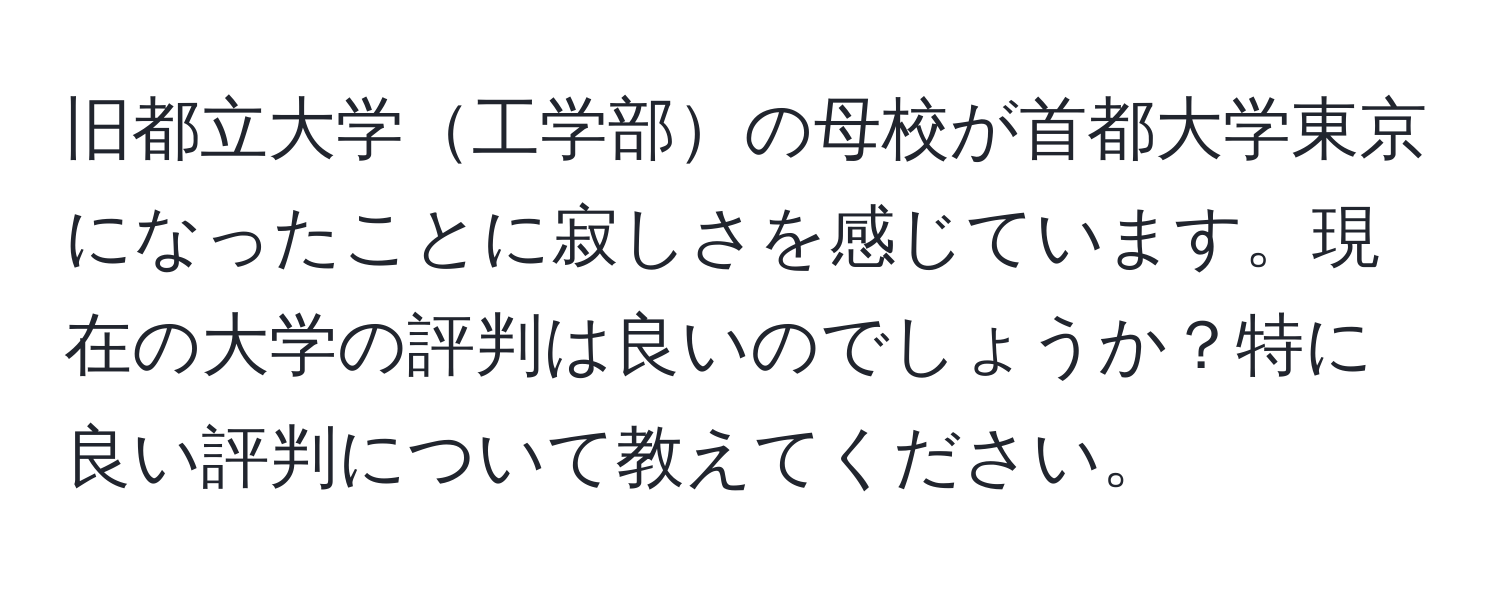 旧都立大学工学部の母校が首都大学東京になったことに寂しさを感じています。現在の大学の評判は良いのでしょうか？特に良い評判について教えてください。