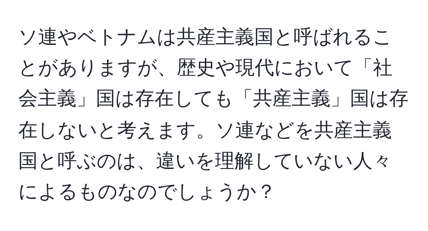 ソ連やベトナムは共産主義国と呼ばれることがありますが、歴史や現代において「社会主義」国は存在しても「共産主義」国は存在しないと考えます。ソ連などを共産主義国と呼ぶのは、違いを理解していない人々によるものなのでしょうか？