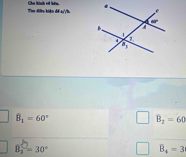 Cho hình vẽ bên.
Tìm điều kiện để a//b.
widehat B_1=60°
widehat B_2=60
widehat B_3=30°
widehat B_4=3