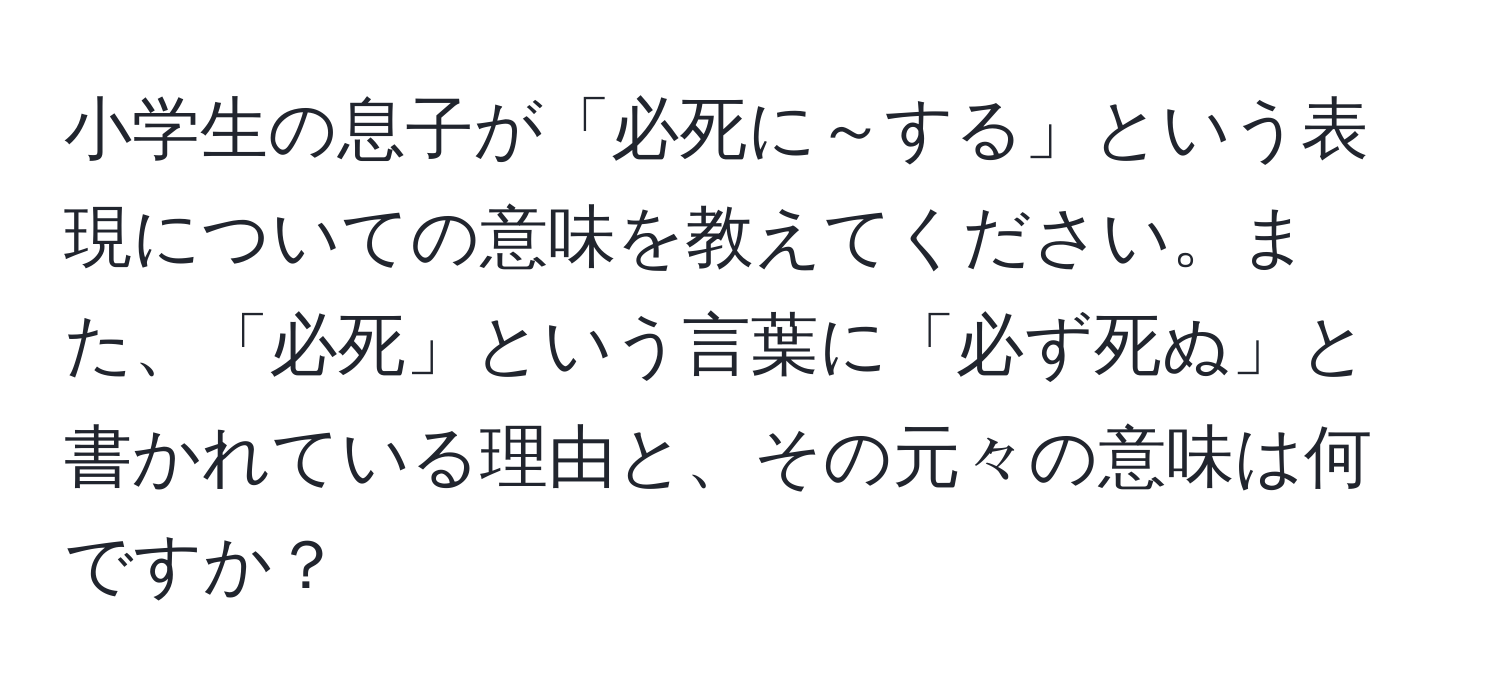 小学生の息子が「必死に～する」という表現についての意味を教えてください。また、「必死」という言葉に「必ず死ぬ」と書かれている理由と、その元々の意味は何ですか？