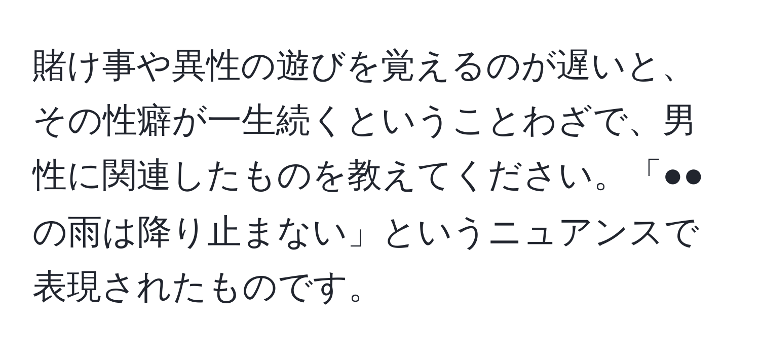 賭け事や異性の遊びを覚えるのが遅いと、その性癖が一生続くということわざで、男性に関連したものを教えてください。「●●の雨は降り止まない」というニュアンスで表現されたものです。