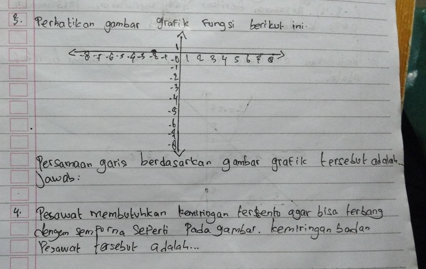 Perhalikan gambar grafik fongsi berikul ini
-8 --6·5. 4 = 3 -0 1a 3 4 S 6 8
-1
2
-3
-4
5
-6
-A
8
Persamaan garis berdasarkcan gambar grafik (ersebot adalah.
Dawas:
4. Pesawat membotohkan keniringan ferento agar bisa ferbang
cengan sem porna Sepert Pada gambar. kemiringan badao
Pesawat tersebul adalah. . .