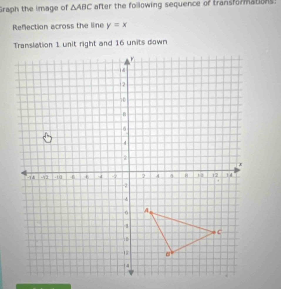 Graph the image of △ ABC after the following sequence of transformations: 
Reflection across the line y=x
Translation 1 unit right and 16 units down