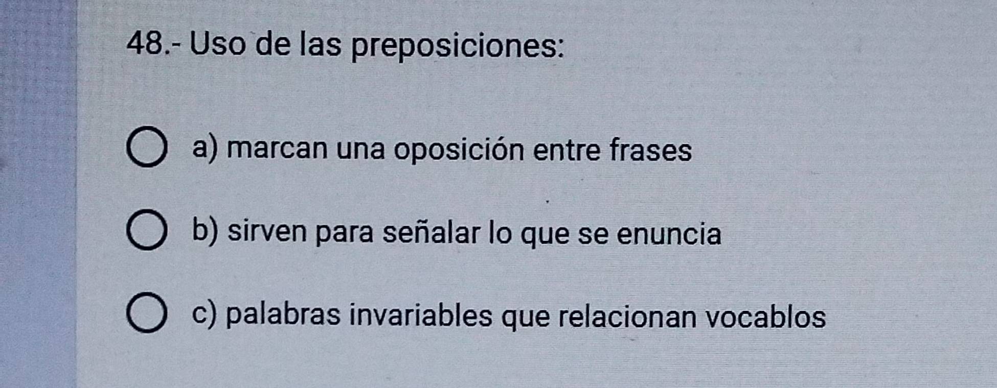 48.- Uso de las preposiciones: 
a) marcan una oposición entre frases 
b) sirven para señalar lo que se enuncia 
c) palabras invariables que relacionan vocablos