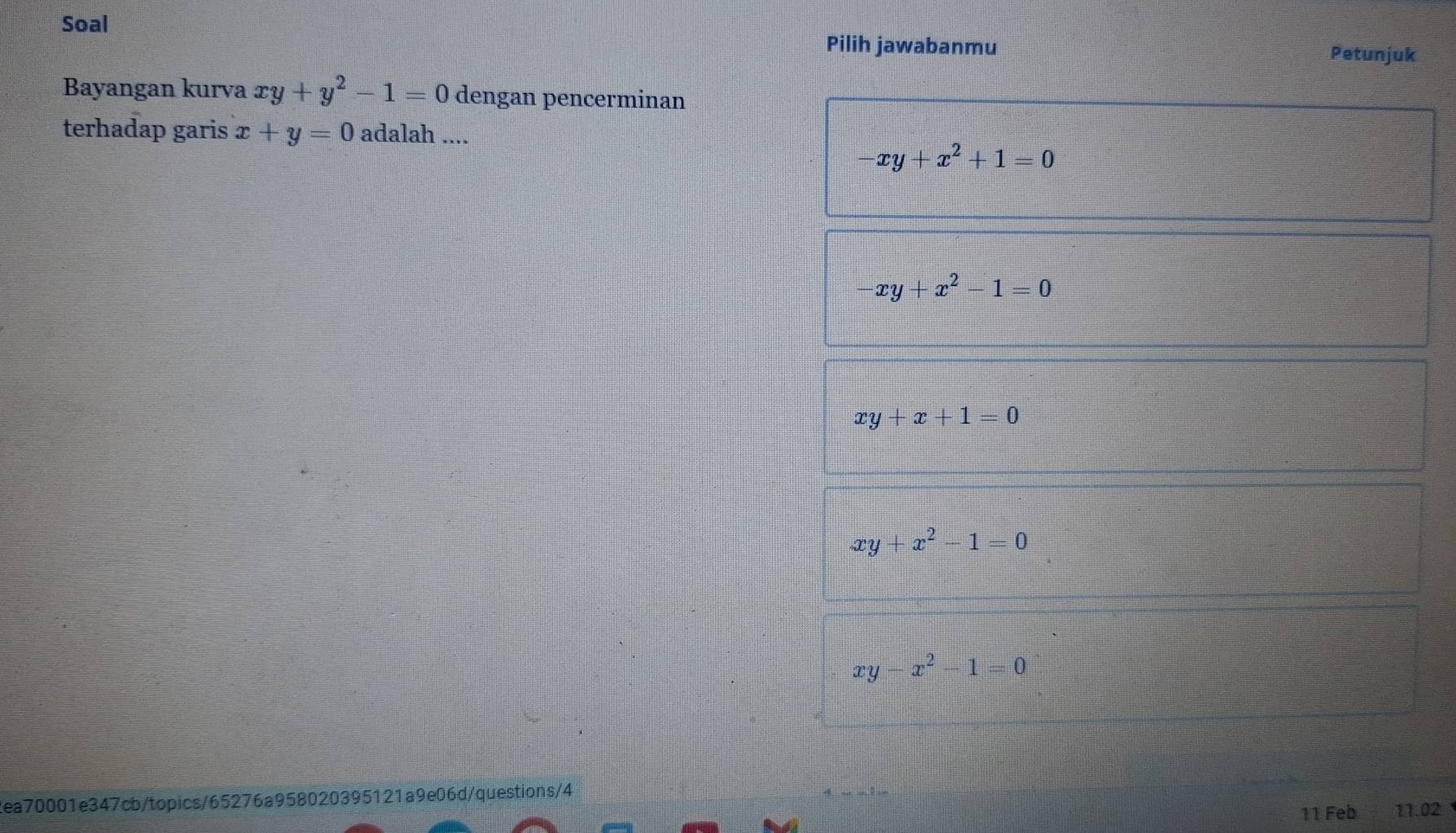 Soal
Pilih jawabanmu Petunjuk
Bayangan kurva xy+y^2-1=0 dengan pencerminan
terhadap garis x+y=0 adalah ....
-xy+x^2+1=0
-xy+x^2-1=0
xy+x+1=0
xy+x^2-1=0
xy-x^2-1=0
Rea70001e347cb/topics/65276a958020395121a9e06d/questions/4
11 Feb 11.02