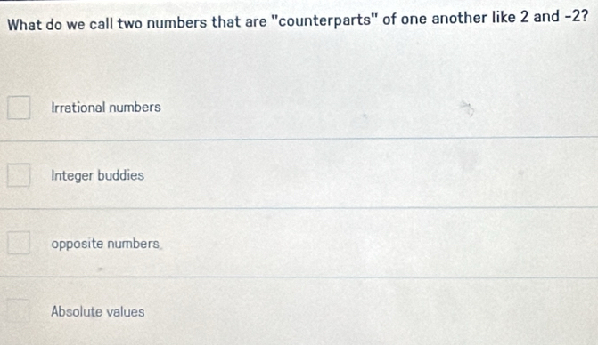 What do we call two numbers that are "counterparts" of one another like 2 and -2?
Irrational numbers
Integer buddies
opposite numbers
Absolute values