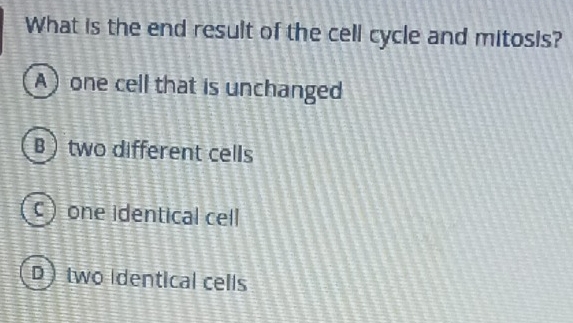 What is the end result of the cell cycle and mitosis?
A) one cell that is unchanged
Btwo different cells
c) one identical cell
D) two identical cells