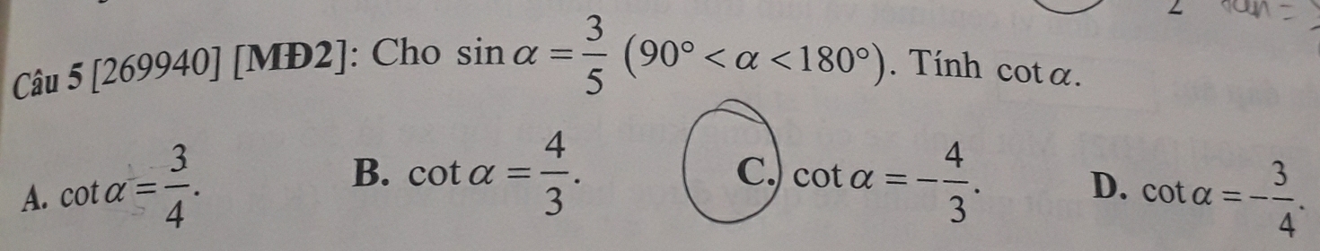 Cau5[269940][Mb2] : Cho a
sin alpha = 3/5 (90° <180°). Tính cot alpha.
B. cot alpha = 4/3 .
C. cot alpha =- 4/3 .
D.
A. cot alpha = 3/4 . cot alpha =- 3/4 .