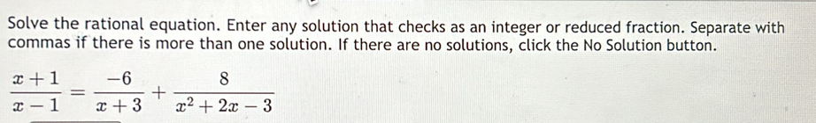 Solve the rational equation. Enter any solution that checks as an integer or reduced fraction. Separate with 
commas if there is more than one solution. If there are no solutions, click the No Solution button.
 (x+1)/x-1 = (-6)/x+3 + 8/x^2+2x-3 