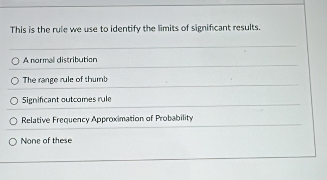 This is the rule we use to identify the limits of significant results.
A normal distribution
The range rule of thumb
Signifcant outcomes rule
Relative Frequency Approximation of Probability
None of these