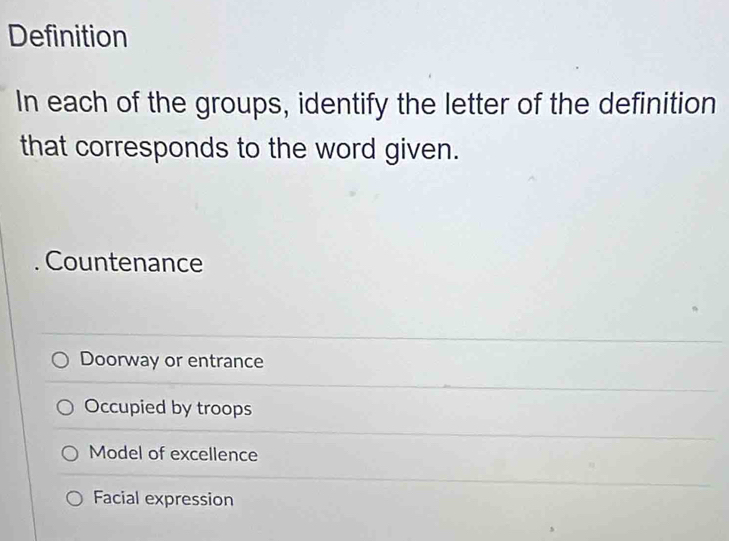 Definition
In each of the groups, identify the letter of the definition
that corresponds to the word given.
Countenance
Doorway or entrance
Occupied by troops
Model of excellence
Facial expression