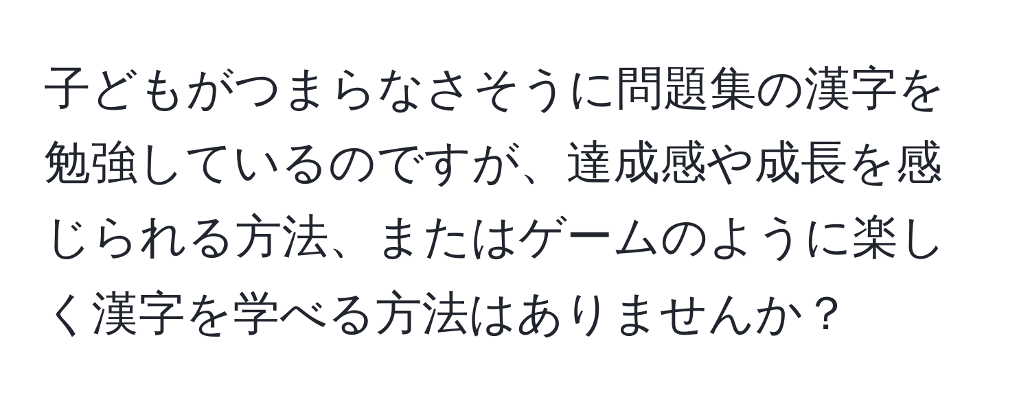 子どもがつまらなさそうに問題集の漢字を勉強しているのですが、達成感や成長を感じられる方法、またはゲームのように楽しく漢字を学べる方法はありませんか？