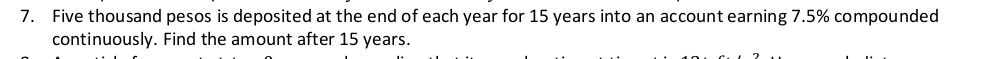 Five thousand pesos is deposited at the end of each year for 15 years into an account earning 7.5% compounded 
continuously. Find the amount after 15 years.