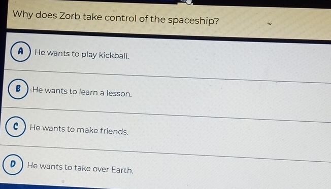 Why does Zorb take control of the spaceship?
AHe wants to play kickball.
€ He wants to learn a lesson.
C He wants to make friends.
D) He wants to take over Earth.