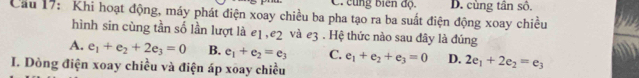 C. cùng biên độ. D. cùng tân sô,
Cầu 17: Khi hoạt động, máy phát điện xoay chiều ba pha tạo ra ba suất điện động xoay chiều
hình sin cùng tần số lần lượt là e1 , e2 và e3. Hệ thức nào sau đây là đúng
A. e_1+e_2+2e_3=0 B. e_1+e_2=e_3 C. e_1+e_2+e_3=0 D. 2e_1+2e_2=e_3
I. Dòng điện xoay chiều và điện áp xoay chiều