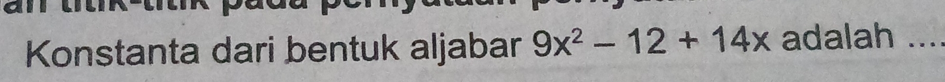 Konstanta dari bentuk aljabar 9x^2-12+14x adalah ....