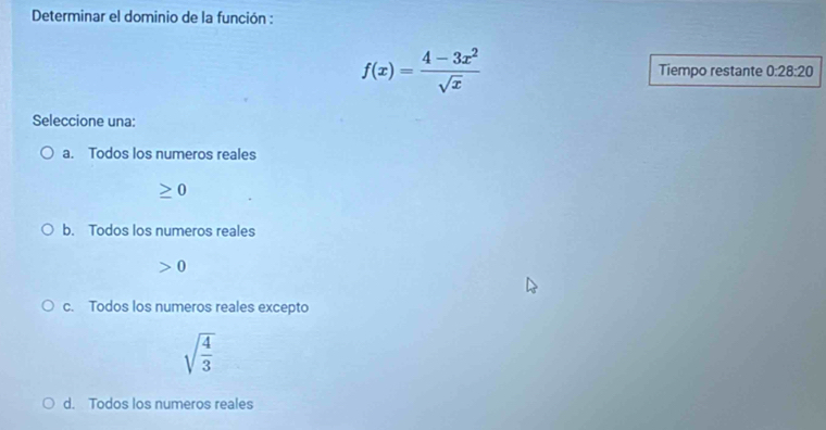 Determinar el dominio de la función :
f(x)= (4-3x^2)/sqrt(x)  Tiempo restante 0:28:20
Seleccione una:
a. Todos los numeros reales
≥ 0
b. Todos los numeros reales
0
c. Todos los numeros reales excepto
sqrt(frac 4)3
d. Todos los numeros reales