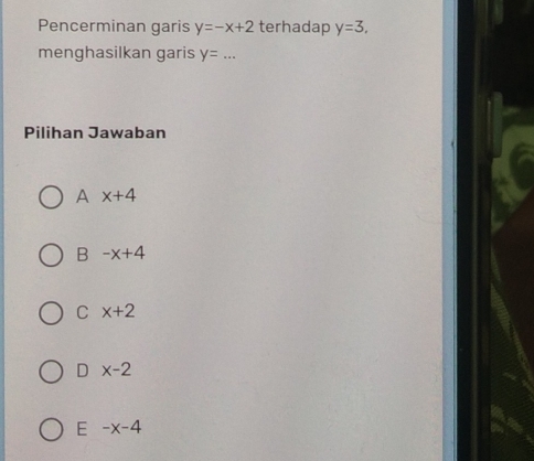 Pencerminan garis y=-x+2 terhadap y=3. 
menghasilkan garis y=... 
Pilihan Jawaban
A x+4
B -x+4
C x+2
D x-2
E -x-4