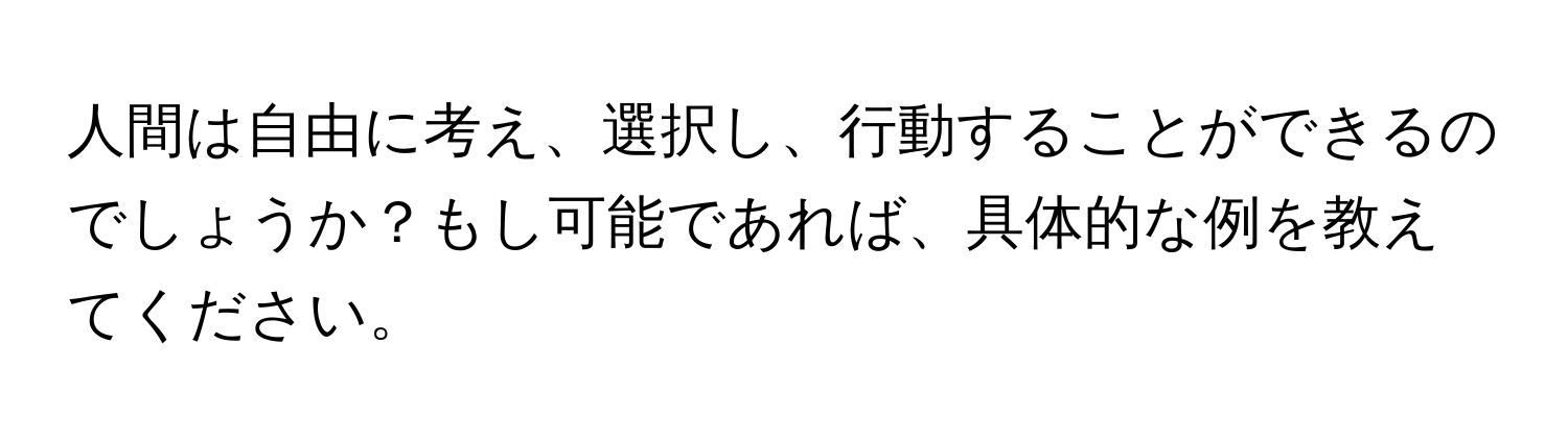 人間は自由に考え、選択し、行動することができるのでしょうか？もし可能であれば、具体的な例を教えてください。