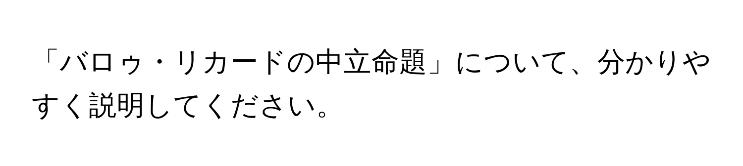 「バロゥ・リカードの中立命題」について、分かりやすく説明してください。