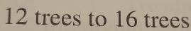 12 trees to 16 trees