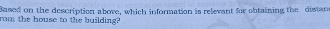 Based on the description above, which information is relevant for obtaining the distand 
rom the house to the building?