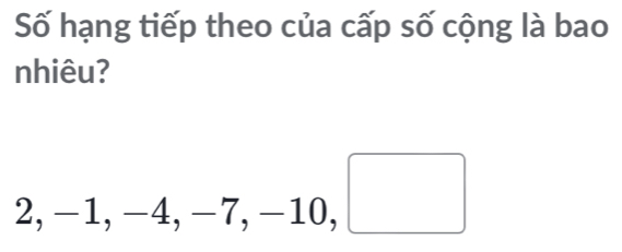 Số hạng tiếp theo của cấp số cộng là bao
nhiêu?
(-3,4)
□ □ 
2, - _ | 1, -4 □  -7 -10. ,□ □