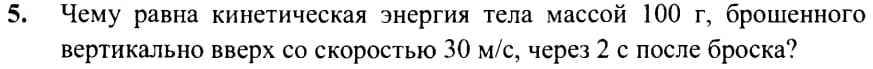 Чему равна кинетическая энергия τела массой 100 г, брошленного 
вертикально вверх со скоростью 30 м/с, через 2 спосле броска?