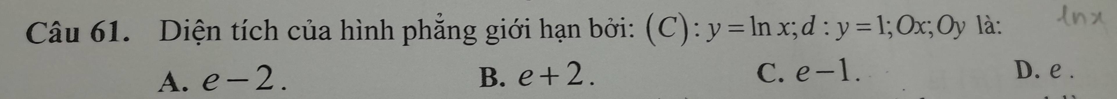 Diện tích của hình phẳng giới hạn bởi: (C): y=ln x; d:y=1; Ox; Oy là:
A. e-2. B. e+2. C. e-1. D. e.