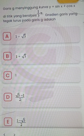 Garis g menyinggung kurva y=sin x+cos x
di titik yang berabsis  1/3 π. Gradien garis yan
tegak lurus pada garis g adalah
A 1-sqrt(3)
B 1+sqrt(3)
C 1
D  (sqrt(3)-1)/2 
E  (1-sqrt(3))/2 