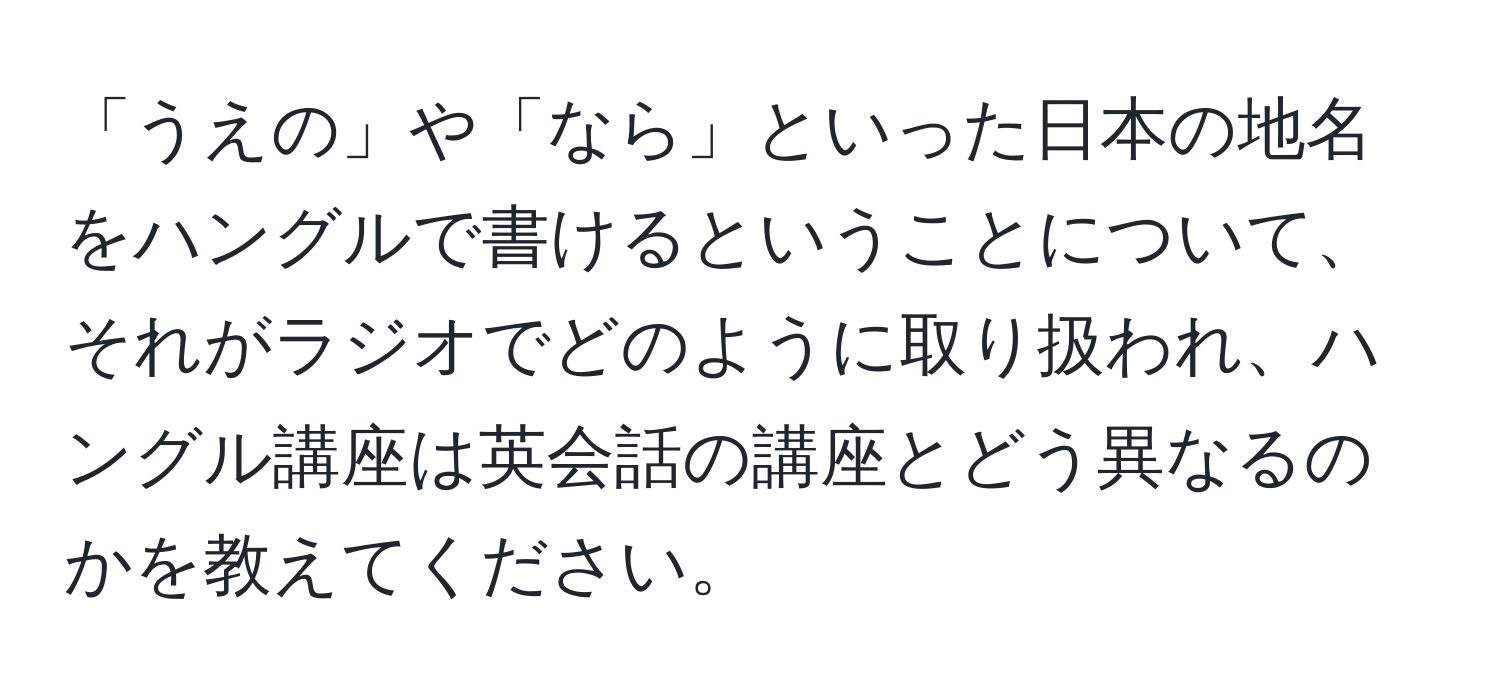 「うえの」や「なら」といった日本の地名をハングルで書けるということについて、それがラジオでどのように取り扱われ、ハングル講座は英会話の講座とどう異なるのかを教えてください。