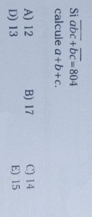 Si overline abc+overline bc=804
calcule a+b+c.
A) 12 B) 17 C) 14
D) 13 E) 15